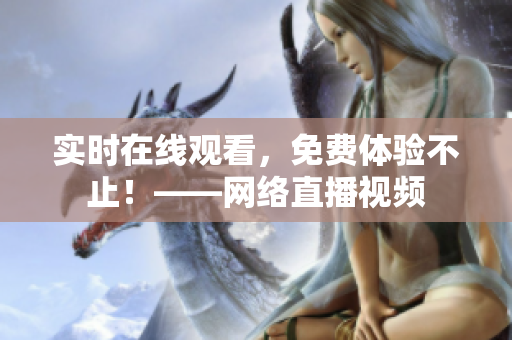 实时在线观看，免费体验不止！——网络直播视频