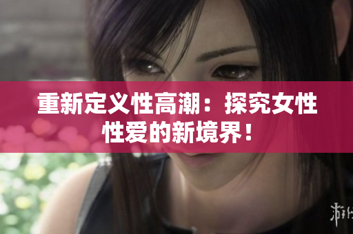 重新定义性高潮：探究女性性爱的新境界！