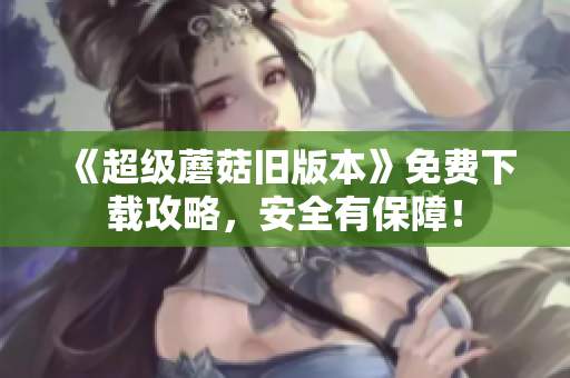 《超级蘑菇旧版本》免费下载攻略，安全有保障！