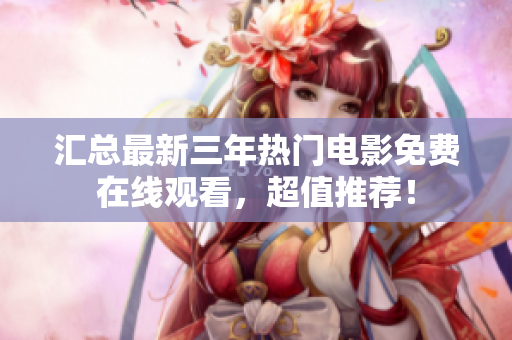 汇总最新三年热门电影免费在线观看，超值推荐！