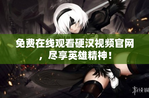 免费在线观看硬汉视频官网，尽享英雄精神！