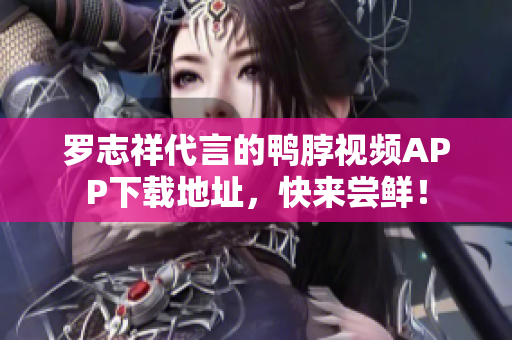 罗志祥代言的鸭脖视频APP下载地址，快来尝鲜！