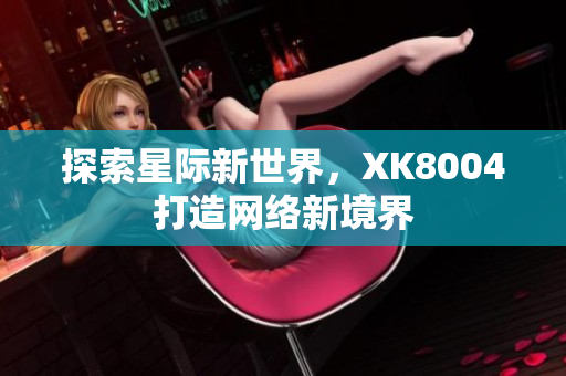 探索星际新世界，XK8004打造网络新境界