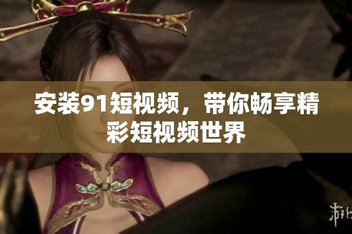 安装91短视频，带你畅享精彩短视频世界
