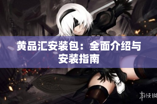 黄品汇安装包：全面介绍与安装指南