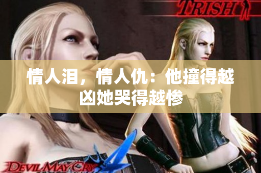 情人泪，情人仇：他撞得越凶她哭得越惨