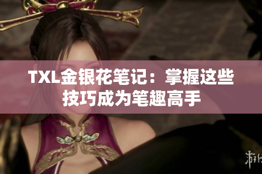 TXL金银花笔记：掌握这些技巧成为笔趣高手