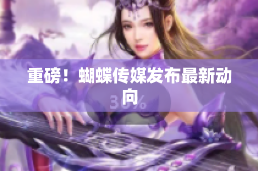 重磅！蝴蝶传媒发布最新动向