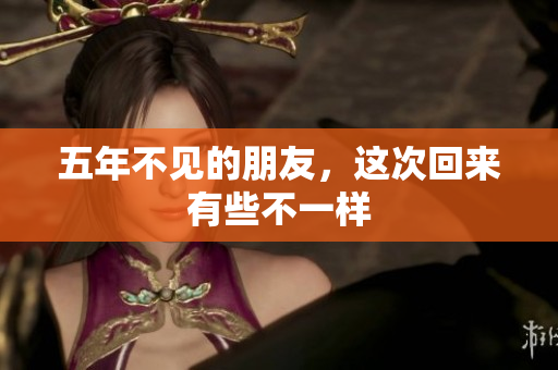 五年不见的朋友，这次回来有些不一样