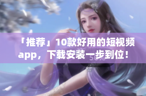 「推荐」10款好用的短视频app，下载安装一步到位！