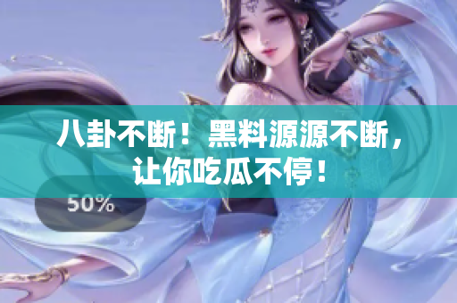 八卦不断！黑料源源不断，让你吃瓜不停！