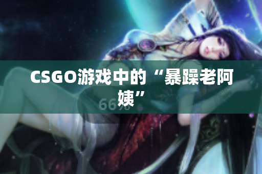 CSGO游戏中的“暴躁老阿姨”