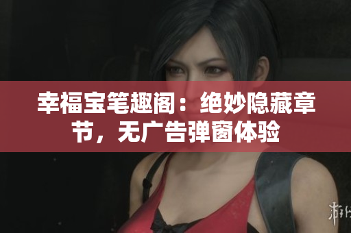 幸福宝笔趣阁：绝妙隐藏章节，无广告弹窗体验