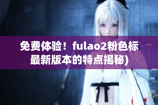 免费体验！fulao2粉色标最新版本的特点揭秘)
