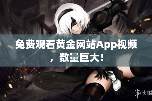 免费观看黄金网站App视频，数量巨大！