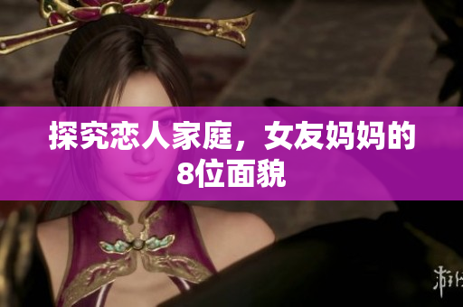 探究恋人家庭，女友妈妈的8位面貌