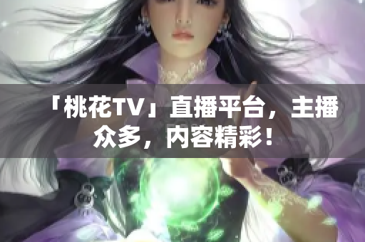 「桃花TV」直播平台，主播众多，内容精彩！