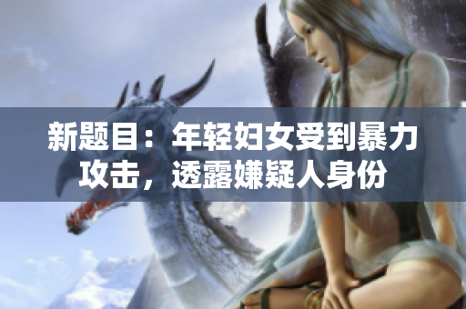 新题目：年轻妇女受到暴力攻击，透露嫌疑人身份