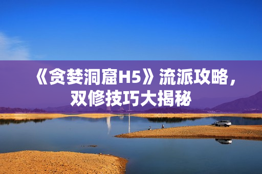 《贪婪洞窟H5》流派攻略，双修技巧大揭秘