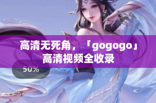 高清无死角，「gogogo」高清视频全收录