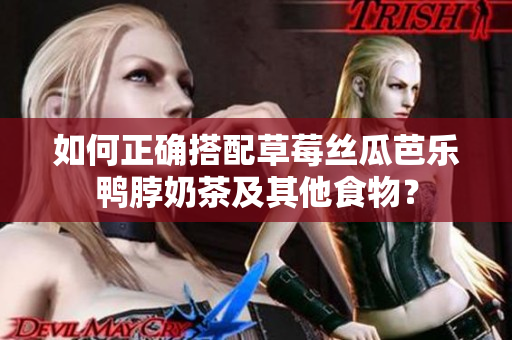 如何正确搭配草莓丝瓜芭乐鸭脖奶茶及其他食物？