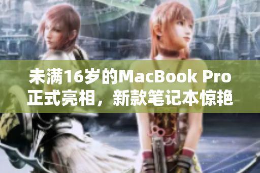 未满16岁的MacBook Pro正式亮相，新款笔记本惊艳全球！