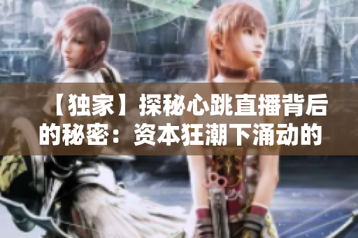 【独家】探秘心跳直播背后的秘密：资本狂潮下涌动的风险与机遇