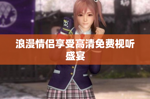 浪漫情侣享受高清免费视听盛宴