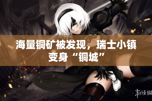 海量铜矿被发现，瑞士小镇变身“铜城”