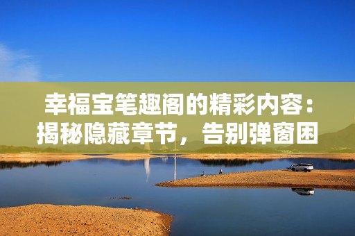 幸福宝笔趣阁的精彩内容：揭秘隐藏章节，告别弹窗困扰