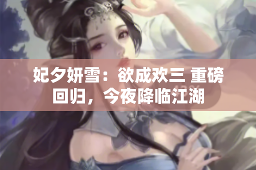 妃夕妍雪：欲成欢三 重磅回归，今夜降临江湖