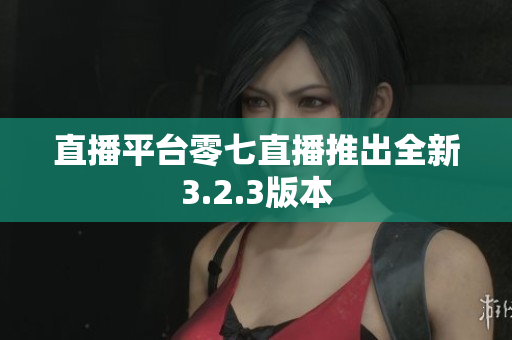 直播平台零七直播推出全新3.2.3版本