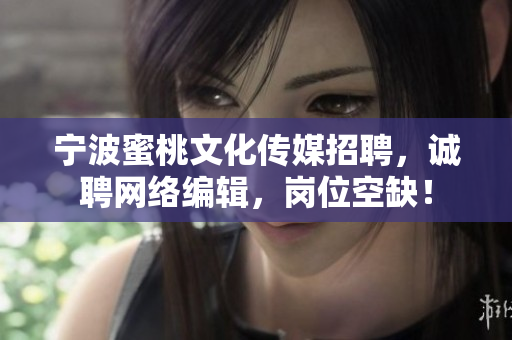 宁波蜜桃文化传媒招聘，诚聘网络编辑，岗位空缺！