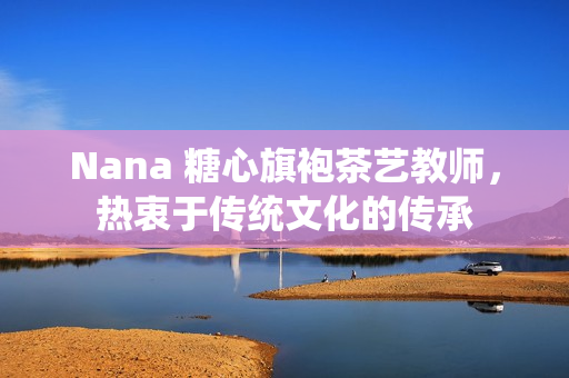 Nana 糖心旗袍茶艺教师，热衷于传统文化的传承