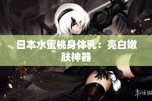 日本水蜜桃身体乳：亮白嫩肤神器
