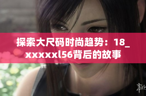 探索大尺码时尚趋势：18_xxxxxl56背后的故事