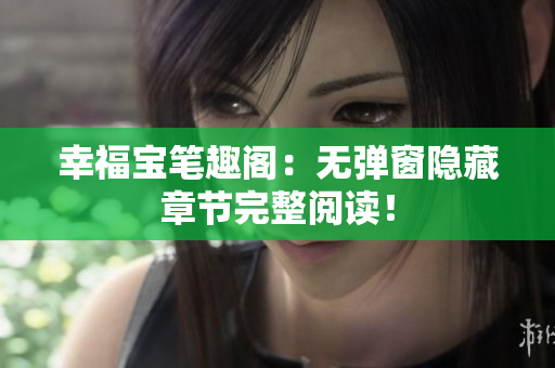 幸福宝笔趣阁：无弹窗隐藏章节完整阅读！