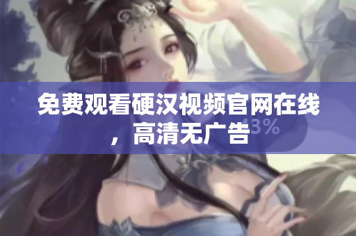 免费观看硬汉视频官网在线，高清无广告