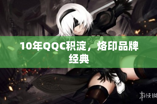 10年QQC积淀，烙印品牌经典