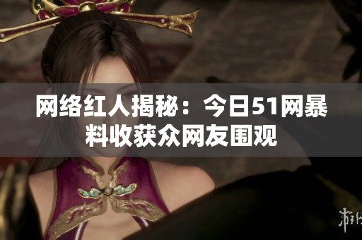 网络红人揭秘：今日51网暴料收获众网友围观