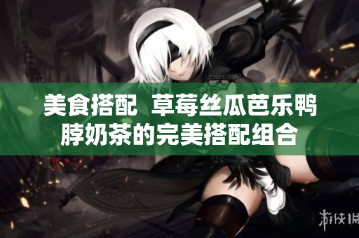 美食搭配  草莓丝瓜芭乐鸭脖奶茶的完美搭配组合