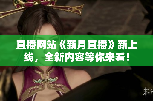 直播网站《新月直播》新上线，全新内容等你来看！