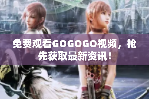 免费观看GOGOGO视频，抢先获取最新资讯！