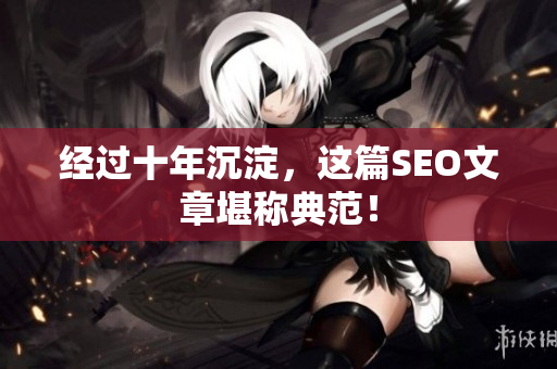 经过十年沉淀，这篇SEO文章堪称典范！