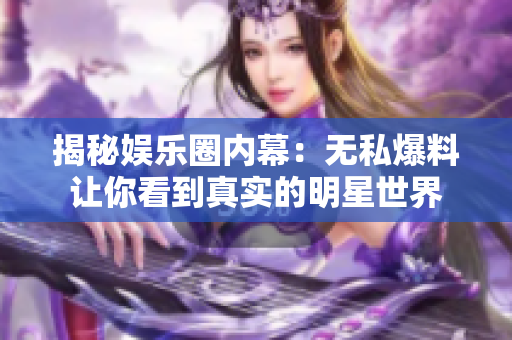 揭秘娱乐圈内幕：无私爆料让你看到真实的明星世界