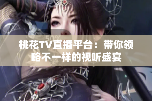 桃花TV直播平台：带你领略不一样的视听盛宴