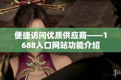 便捷访问优质供应商——1688入口网站功能介绍
