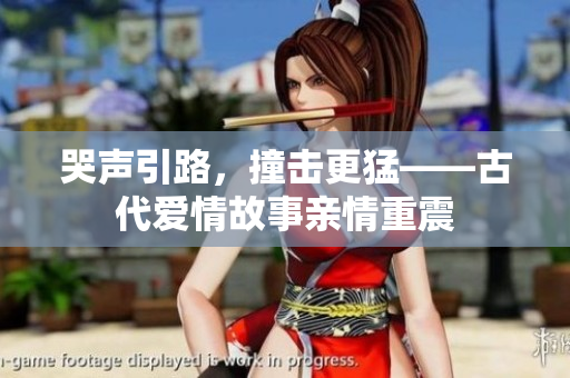 哭声引路，撞击更猛——古代爱情故事亲情重震