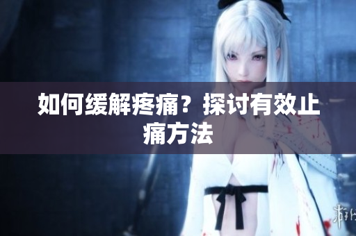 如何缓解疼痛？探讨有效止痛方法
