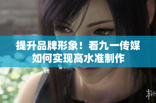 提升品牌形象！看九一传媒如何实现高水准制作